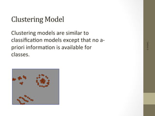 Clustering	
  Model	
  
	
  Clustering	
  models	
  are	
  similar	
  to	
  
classiﬁca+on	
  models	
  except	
  that	
  no	
  a-­‐
priori	
  informa+on	
  is	
  available	
  for	
  
classes.	
  
©IKSINC
 