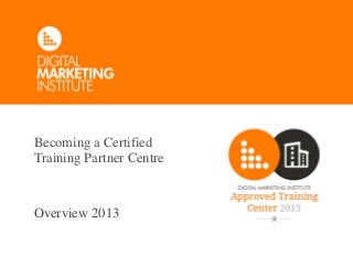 Becoming a Certified
Training Partner Centre
Overview 2013
 