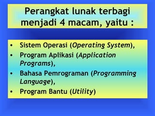 Perangkat lunak terbagi 
menjadi 4 macam, yaitu : 
• Sistem Operasi (Operating System), 
• Program Aplikasi (Application 
Programs), 
• Bahasa Pemrograman (Programming 
Language), 
• Program Bantu (Utility) 
 