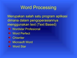 Word Processing 
Merupakan salah satu program aplikasi 
dimana dalam pengoperasiannya 
menggunakan text (Text Based) 
Wordstar Profesional 
Word Perfect 
Chiwriter 
Microsoft Word 
Word Star 
 