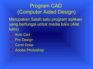 Program CAD 
(Computer Aided Design) 
Merupakan Salah satu program aplikasi 
yang berfungsi untuk media lukis (Alat 
lukis) 
Auto Cad 
Pro Design 
Corel Draw 
Adobe Photoshop 
 