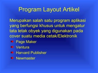 Program Layout Artikel 
Merupakan salah satu program aplikasi 
yang berfungsi khusus untuk mengatur 
tata letak obyek yang digunakan pada 
cover suatu media cetak/Elektronik 
Page Maker 
Ventura 
Harvard Publisher 
Newmaster 
 