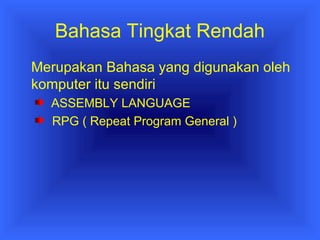 Bahasa Tingkat Rendah 
Merupakan Bahasa yang digunakan oleh 
komputer itu sendiri 
ASSEMBLY LANGUAGE 
RPG ( Repeat Program General ) 
 