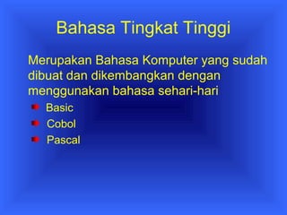 Bahasa Tingkat Tinggi 
Merupakan Bahasa Komputer yang sudah 
dibuat dan dikembangkan dengan 
menggunakan bahasa sehari-hari 
Basic 
Cobol 
Pascal 
 