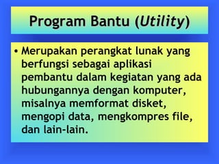 PPrrooggrraamm BBaannttuu ((UUttiilliittyy)) 
• Merupakan perangkat lunak yang 
berfungsi sebagai aplikasi 
pembantu dalam kegiatan yang ada 
hubungannya dengan komputer, 
misalnya memformat disket, 
mengopi data, mengkompres file, 
dan lain-lain. 
 