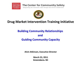 Drug Market Intervention Training Initiative Building Community Relationships  and  Guiding Community Capacity Alvin Atkinson, Executive Director March 23, 2011 Greensboro, NC 