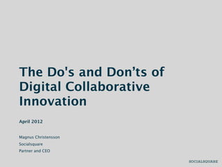 The Do's and Don’ts of
Digital Collaborative
Innovation
April 2012


Magnus Christensson
Socialsquare
Partner and CEO
 