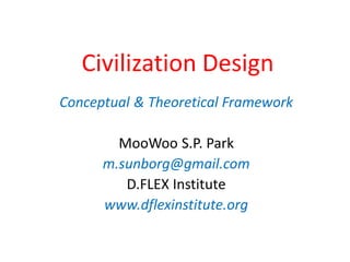 Civilization Design
Conceptual & Theoretical Framework
MooWoo S.P. Park
m.sunborg@gmail.com
D.FLEX Institute
www.dflexinstitute.org
 
