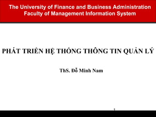 The University of Finance and Business Administration
      Faculty of Management Information System




PHÁT TRIỂN HỆ THỐNG THÔNG TIN QUẢN LÝ

                   ThS. Đỗ Minh Nam




                                       1
 