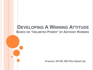 Developing A Winning AttitudeBased on “Unlimited Power” by Anthony Robbins Prasoon, VP-HR, REI 6Ten Retail Ltd. 