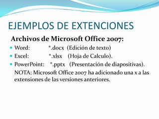 EJEMPLOS DE EXTENCIONESArchivos de Microsoft Office 2007:Word:             *.docx  (Edición de texto)Excel:              *.xlsx    (Hoja de Calculo).PowerPoint:    *.pptx   (Presentación de diapositivas).	NOTA: Microsoft Office 2007 ha adicionado una x a las extensiones de las versiones anteriores. 
