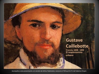Gustave Caillebotte Francia, 1848 - 1894 El impresionista urbano Acompaña a esta presentación, en versión de Arthur Rubinstein, nocturno nº 09 op 32 nº 1 de Federico Chopin 