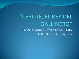“CEROTE, EL REY DEL GALLINERO” PLAN DE ANIMACIÓN A LA LECTURA TERCER CURSO. 2009-2010 