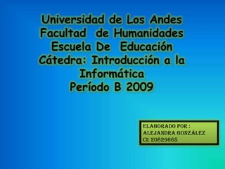 Universidad de Los AndesFacultad  de HumanidadesEscuela De  EducaciónCátedra: Introducción a la  InformáticaPeríodo B 2009 Elaborado por : Alejandra González CI: 20829665 