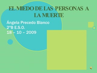 EL MIEDO DE LAS PERSONAS A LA MUERTE Ángela Precedo Blanco 2ºB E.S.O. 18 – 10 – 2009 