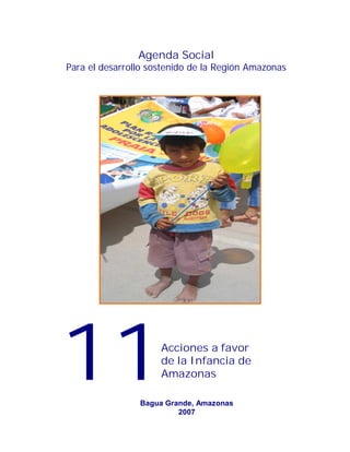 Agenda Social
Para el desarrollo sostenido de la Región Amazonas




                        |




11                   Acciones a favor
                     de la Infancia de
                     Amazonas

                Bagua Grande, Amazonas
                         2007
 