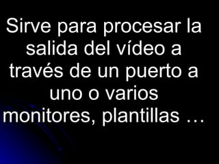 Sirve para procesar la salida del vídeo a través de un puerto a uno o varios monitores, plantillas …