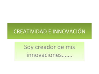 CREATIVIDAD E INNOVACIÓN Soy creador de mis innovaciones……. 