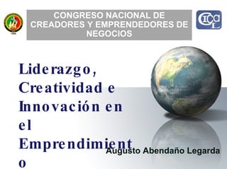 Augusto Abendaño Legarda CONGRESO NACIONAL DE CREADORES Y EMPRENDEDORES DE NEGOCIOS Liderazgo,  Creatividad e  Innovación en el Emprendimiento 