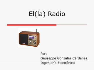 El(la) Radio Por:  Geuseppe González Cárdenas. Ingeniería Electrónica 