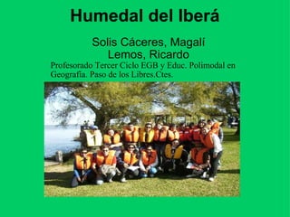 Humedal del Iberá   Solis Cáceres, Magalí Lemos, Ricardo Profesorado Tercer Ciclo EGB y Educ. Polimodal en Geografía. Paso de los Libres.Ctes.           