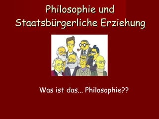 Philosophie und Staatsbürgerliche Erziehung Was ist das... Philosophie?? 