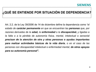 ¿QUÉ SE ENTIENDE POR SITUACIÓN DE DEPENDENCIA?  Art. 2.2. de la Ley 39/2006 de 14 de diciembre define la dependencia como  “el estado de  carácter permanente  en que se encuentran las  personas  que, por razones derivadas de la  edad,  la  enfermedad  o la  discapacidad,  y ligadas a la falta o a la pérdida de autonomía física, mental, intelectual o sensorial  precisan de la atención de otra y otras personas o ayudas importantes para realizar actividades básicas de la vida diaria , o en el caso de las personas con discapacidad intelectual o enfermedad mental,  de otros apoyos para su autonomía personal”. 