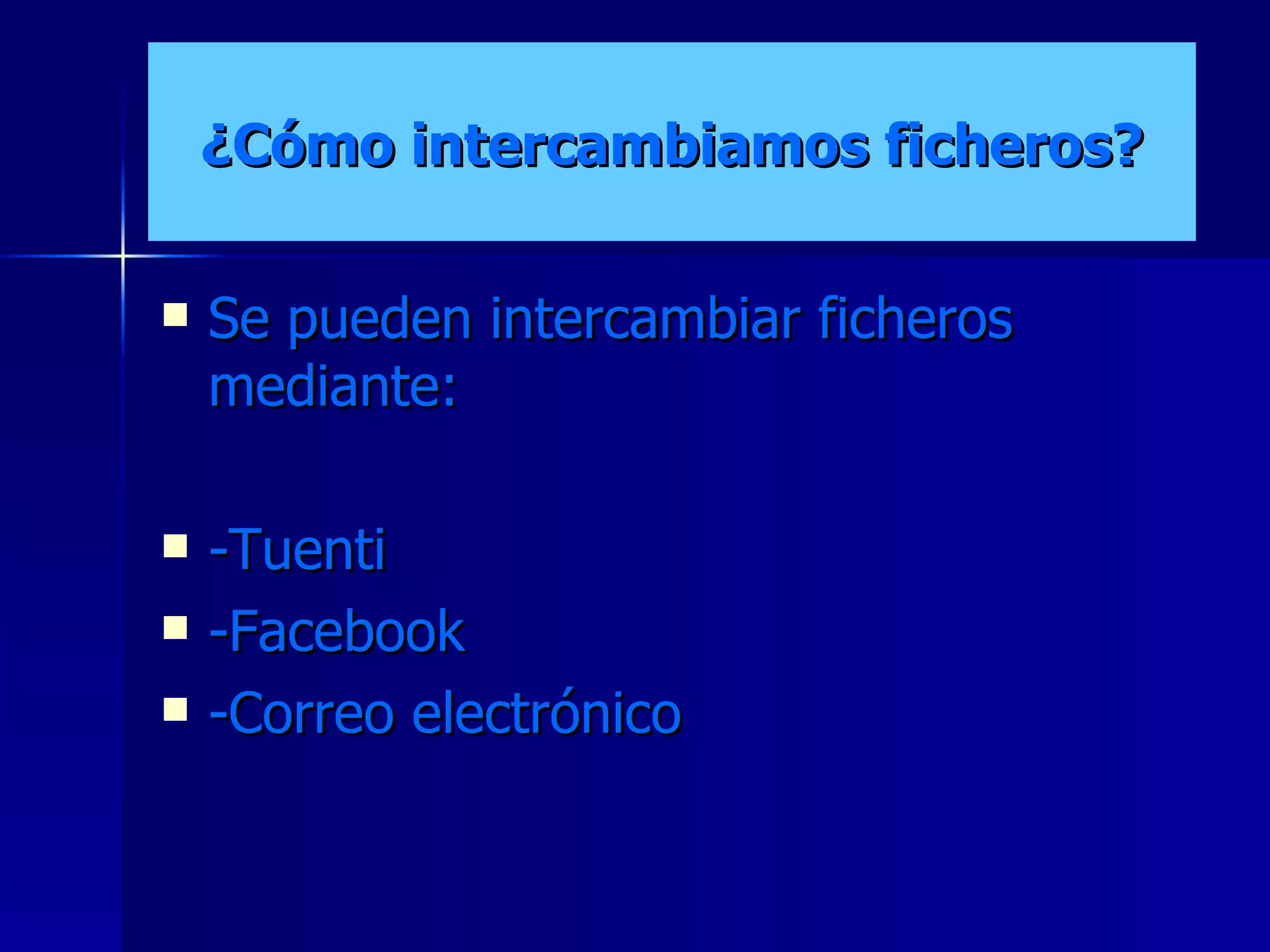 ¿Cómo intercambiamos ficheros? Se pueden intercambiar ficheros mediante: -Tuenti -Facebook -Correo electrónico 