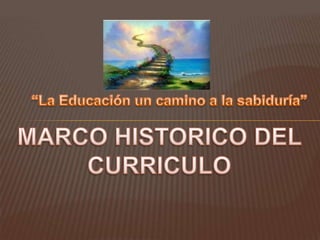 “La Educación un camino a la sabiduría” MARCO HISTORICO DEL CURRICULO 