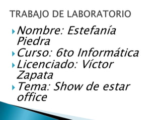 Nombre: Estefanía Piedra Curso: 6to Informática Licenciado: Víctor Zapata  Tema: Show de estar office TRABAJO DE LABORATORIO 