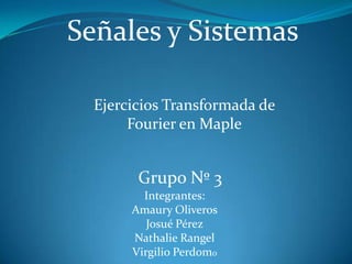 Señales y Sistemas Ejercicios Transformadade Fourier en Maple Grupo Nº 3 Integrantes: Amaury Oliveros Josué Pérez Nathalie Rangel Virgilio Perdomo 