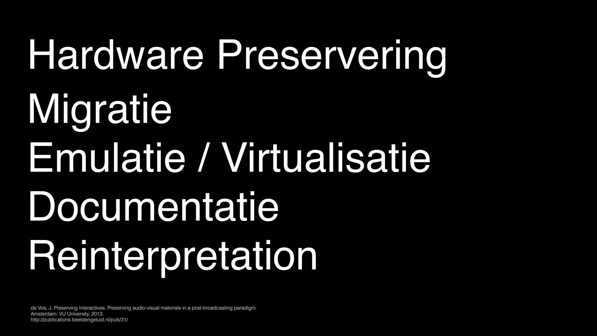 Hardware Preservering
Migratie
Emulatie / Virtualisatie
Documentatie
Reinterpretation
de Vos, J. Preserving Interactives. Preserving audio-visual materials in a post-broadcasting paradigm.  
Amsterdam: VU University, 2013.  
http://publications.beeldengeluid.nl/pub/31/
 