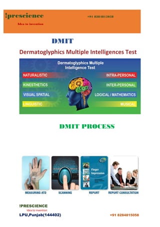 !prescience +91 8284815058
Idea to invention
!PRESCIENCE
Idea to invention
LPU,Punjab(144402) +91 8284815058
DMIT
Dermatoglyphics Multiple Intelligences Test
DMIT PROCESS
 
