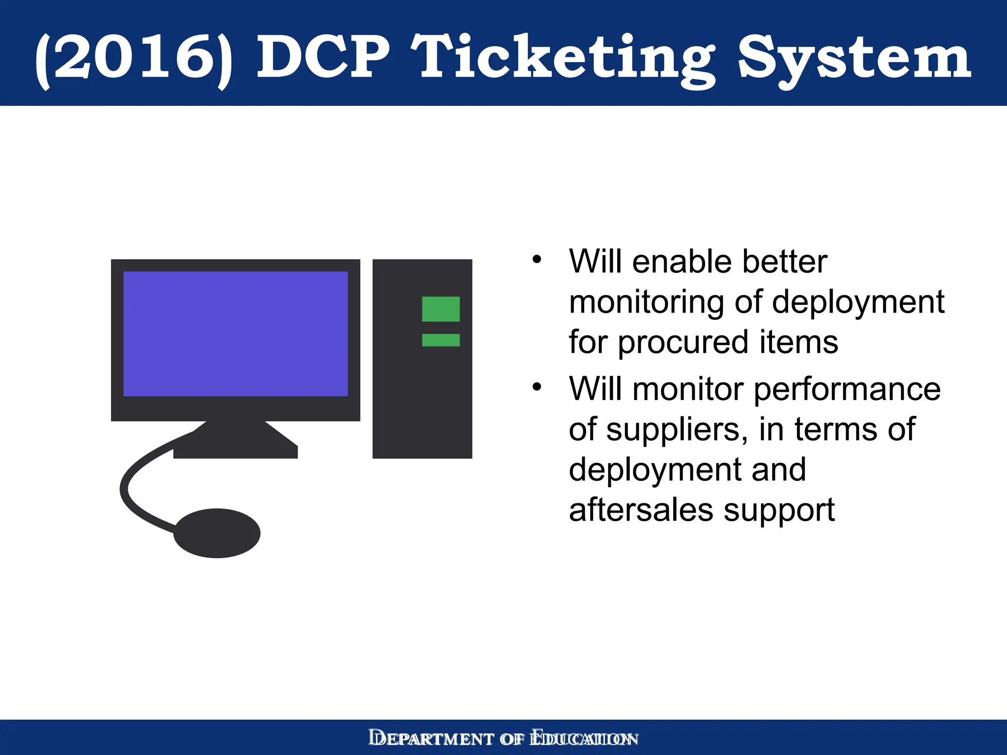 DEPARTMENT OF EDUCATION
(2016) DCP Ticketing System
• Will enable better
monitoring of deployment
for procured items
• Will monitor performance
of suppliers, in terms of
deployment and
aftersales support
 