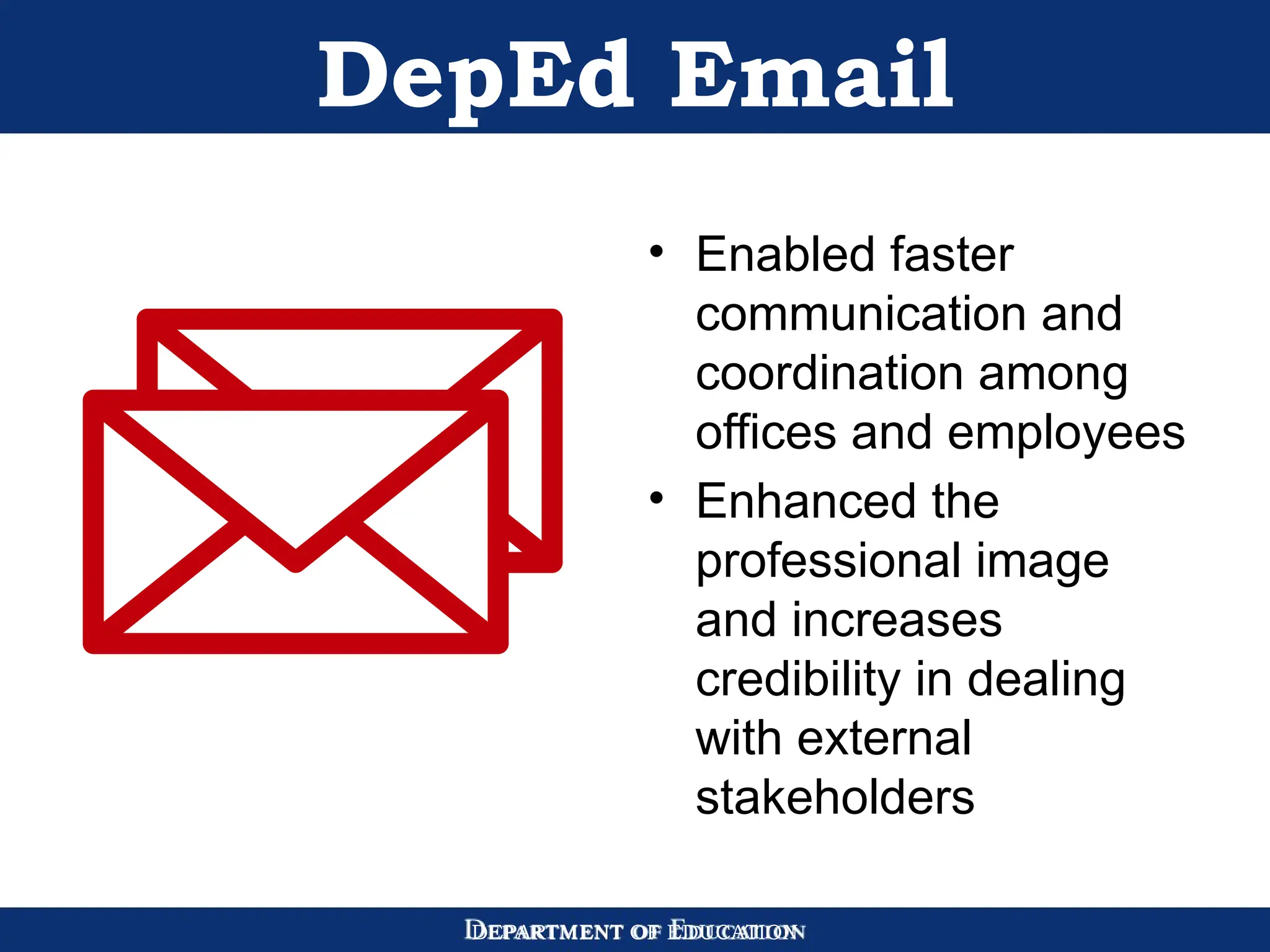 DEPARTMENT OF EDUCATION
DepEd Email
• Enabled faster
communication and
coordination among
offices and employees
• Enhanced the
professional image
and increases
credibility in dealing
with external
stakeholders
 