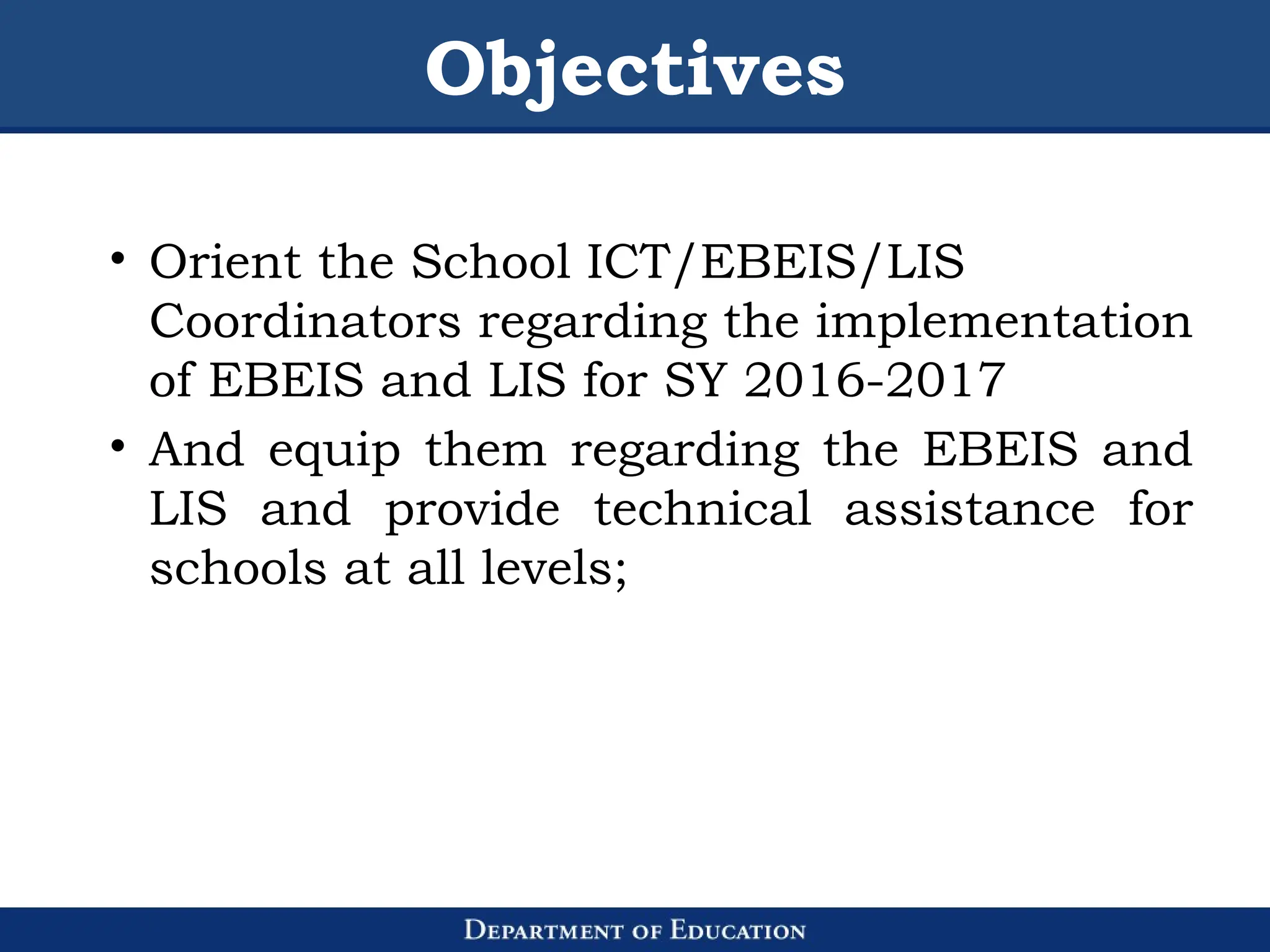 Objectives
• Orient the School ICT/EBEIS/LIS
Coordinators regarding the implementation
of EBEIS and LIS for SY 2016-2017
• And equip them regarding the EBEIS and
LIS and provide technical assistance for
schools at all levels;
 