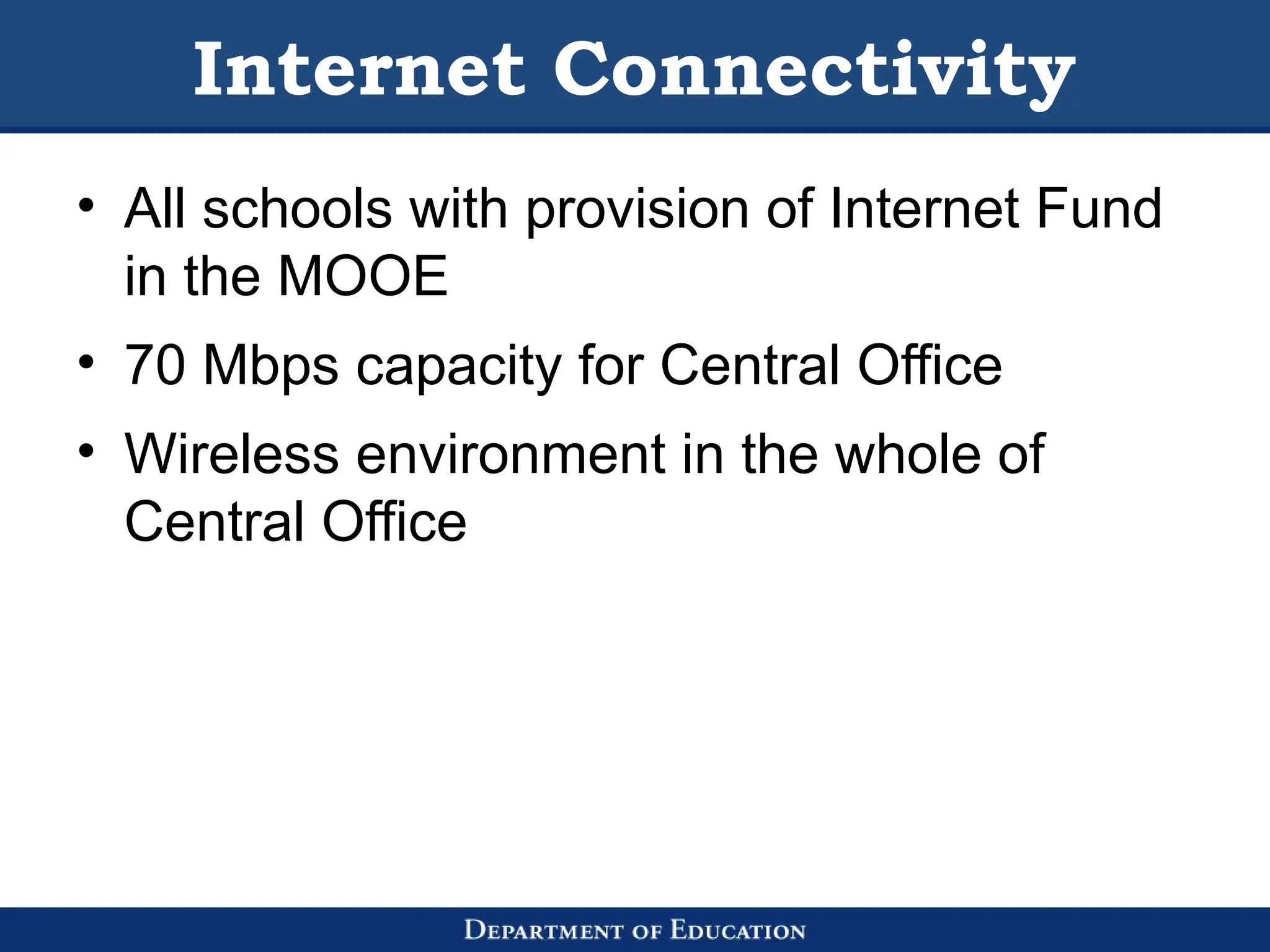 Internet Connectivity
• All schools with provision of Internet Fund
in the MOOE
• 70 Mbps capacity for Central Office
• Wireless environment in the whole of
Central Office
 