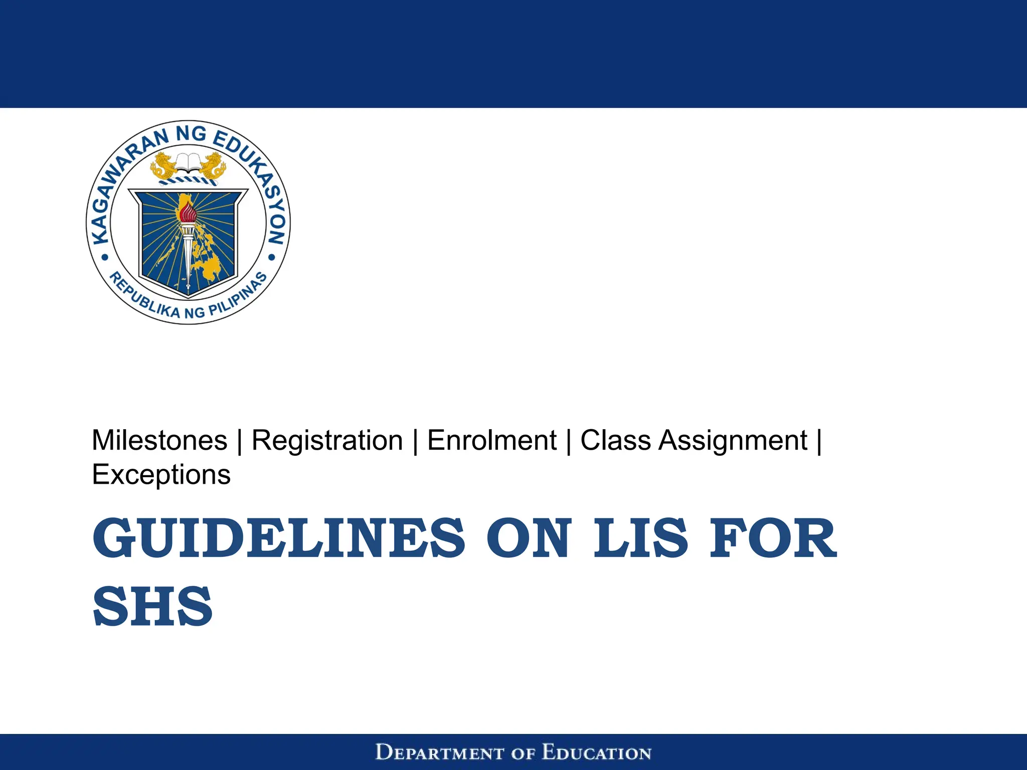 GUIDELINES ON LIS FOR
SHS
Milestones | Registration | Enrolment | Class Assignment |
Exceptions
 