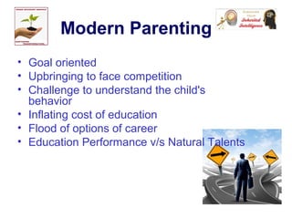 Modern Parenting
• Goal oriented
• Upbringing to face competition
• Challenge to understand the child's
behavior
• Inflating cost of education
• Flood of options of career
• Education Performance v/s Natural Talents
 