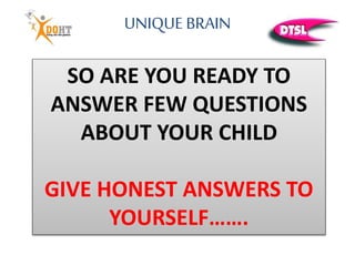 UNIQUE BRAIN
SO ARE YOU READY TO
ANSWER FEW QUESTIONS
ABOUT YOUR CHILD
GIVE HONEST ANSWERS TO
YOURSELF…….
 