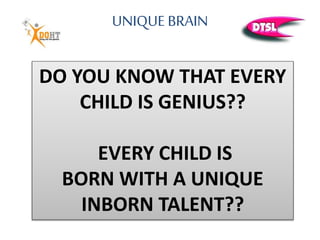 UNIQUE BRAIN
DO YOU KNOW THAT EVERY
CHILD IS GENIUS??
EVERY CHILD IS
BORN WITH A UNIQUE
INBORN TALENT??
 