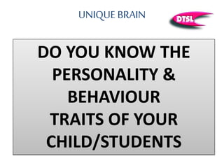 UNIQUE BRAIN
DO YOU KNOW THE
PERSONALITY &
BEHAVIOUR
TRAITS OF YOUR
CHILD/STUDENTS
 