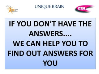 UNIQUE BRAIN
IF YOU DON’T HAVE THE
ANSWERS....
WE CAN HELP YOU TO
FIND OUT ANSWERS FOR
YOU
 