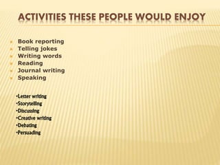 ACTIVITIES THESE PEOPLE WOULD ENJOY
 Book reporting
 Telling jokes
 Writing words
 Reading
 Journal writing
 Speaking
•Letter writing
•Storytelling
•Discussing
•Creative writing
•Debating
•Persuading
 