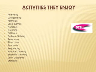 ACTIVITIES THEY ENJOY
• Analyzing
• Categorizing
• Formulas
• Logic Games
• Numbers
• Outlining
• Patterns
• Problem Solving
• Reasoning
• Time Lines
• Synthesis
• Sequencing
• Rational Thinking
• Scientific Thinking
• Venn Diagrams
• Statistics
 