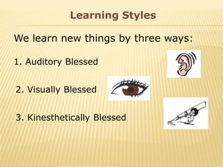 Learning Styles
We learn new things by three ways:
1. Auditory Blessed
2. Visually Blessed
3. Kinesthetically Blessed
 