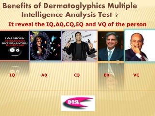 It reveal the IQ,AQ,CQ,EQ and VQ of the person
Benefits of Dermatoglyphics Multiple
Intelligence Analysis Test ?
IQ AQ CQ EQ VQ
 