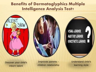 Discover your child’s
inborn talent
Improves parents -
children relationship
Understand child’s
learning style
Benefits of Dermatoglyphics Multiple
Intelligence Analysis Test?
 