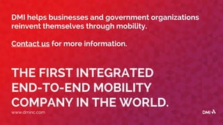 THE FIRST INTEGRATED
END-TO-END MOBILITY
COMPANY IN THE WORLD.
www.dminc.com
DMI helps businesses and government organizations
reinvent themselves through mobility.
Contact us for more information.
 