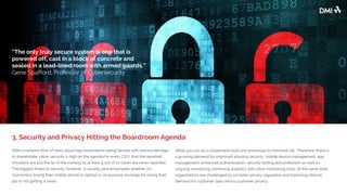 With a constant flow of news about big corporations being hacked with serious damage
to shareholder value, security is high on the agenda for every CEO. More than a third of
UK cyber security pros say their companies were attacked in 2015. And the reported
intrusions are just the tip of the iceberg as at least 9 out of 10 cases are never reported.
The biggest threat to security, however, is usually your employees whether it’s
clumsiness (losing their mobile phone or laptop) or on purpose (revenge for losing their
job or not getting a raise).
What you can do is implement tools and processes to minimize risk. Therefore, there is
a growing demand for improved physical security, mobile device management, app
management, enhanced authentication, security testing and protection as well as
ongoing monitoring combining analytics with other monitoring tools. At the same time,
organizations are challenged by complex privacy regulation and balancing internal
demand for customer data versus customer privacy.
3. Security and Privacy Hitting the Boardroom Agenda
“The only truly secure system is one that is
powered off, cast in a block of concrete and
sealed in a lead-lined room with armed guards.”
Gene Spafford, Professor of Cybersecurity
 